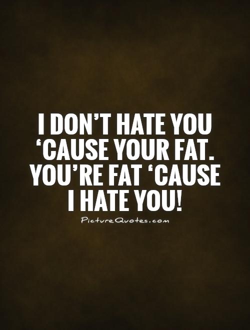 I don't hate you ‘cause your fat. You're fat ‘cause  I hate you! Picture Quote #1