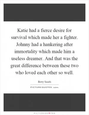 Katie had a fierce desire for survival which made her a fighter. Johnny had a hankering after immortality which made him a useless dreamer. And that was the great difference between these two who loved each other so well Picture Quote #1