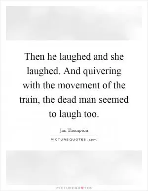 Then he laughed and she laughed. And quivering with the movement of the train, the dead man seemed to laugh too Picture Quote #1