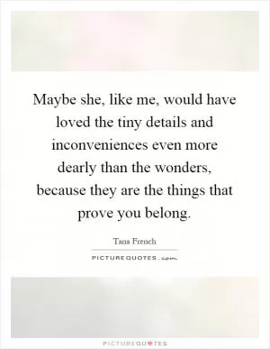 Maybe she, like me, would have loved the tiny details and inconveniences even more dearly than the wonders, because they are the things that prove you belong Picture Quote #1