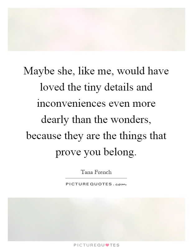 Maybe she, like me, would have loved the tiny details and inconveniences even more dearly than the wonders, because they are the things that prove you belong Picture Quote #1