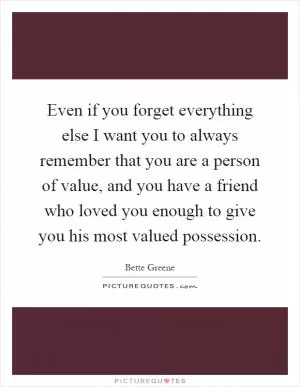 Even if you forget everything else I want you to always remember that you are a person of value, and you have a friend who loved you enough to give you his most valued possession Picture Quote #1