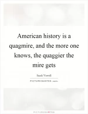 American history is a quagmire, and the more one knows, the quaggier the mire gets Picture Quote #1