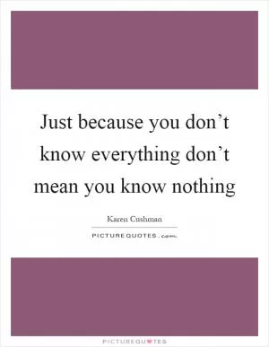 Just because you don’t know everything don’t mean you know nothing Picture Quote #1