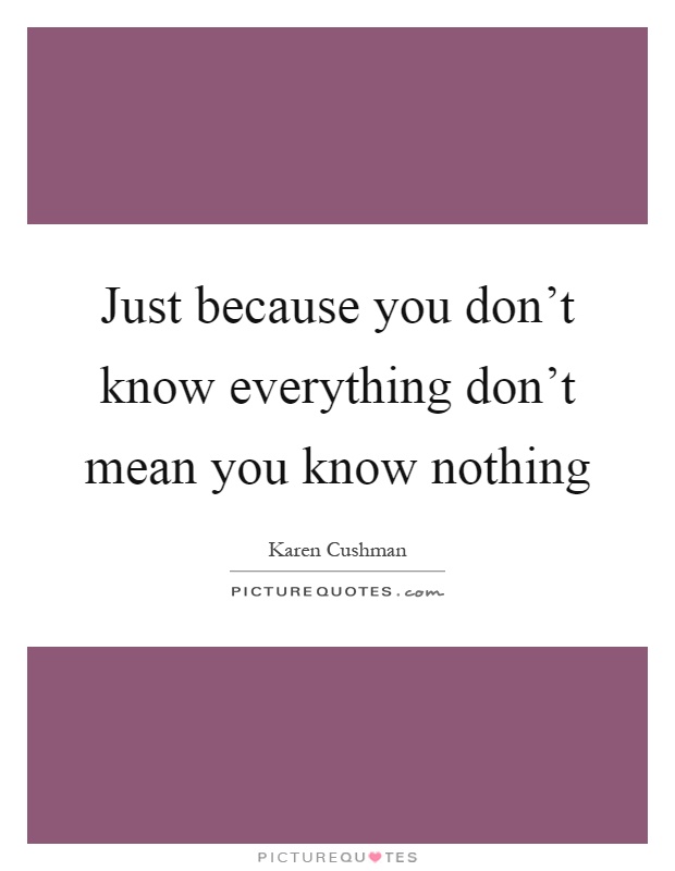 Just because you don't know everything don't mean you know nothing Picture Quote #1