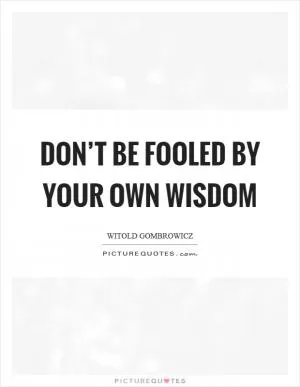 Don’t be fooled by your own wisdom Picture Quote #1