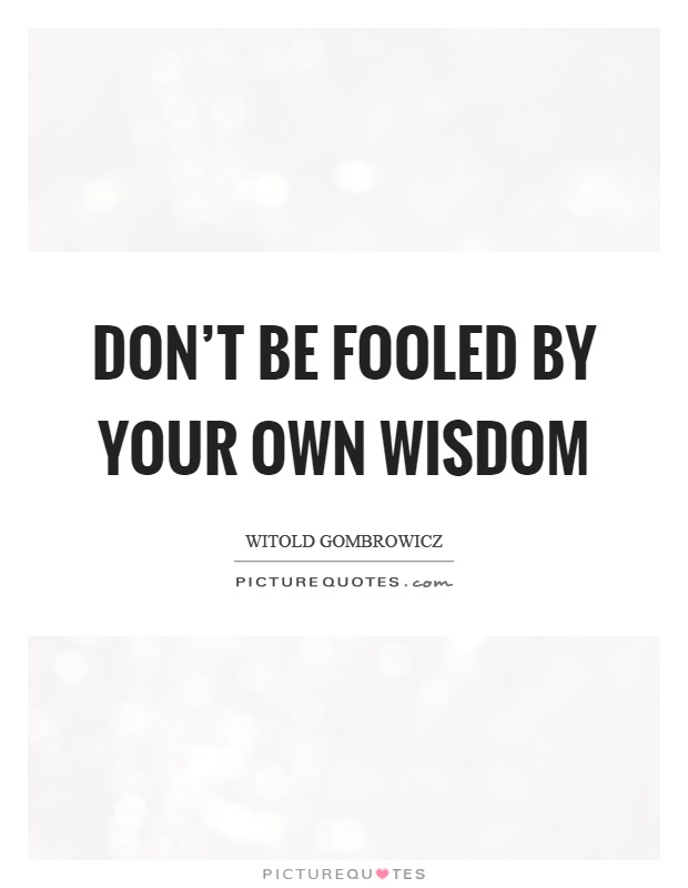 Don't be fooled by your own wisdom Picture Quote #1