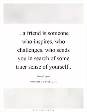 .. a friend is someone who inspires, who challenges, who sends you in search of some truer sense of yourself Picture Quote #1
