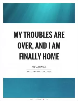 My troubles are over, and I am finally home Picture Quote #1