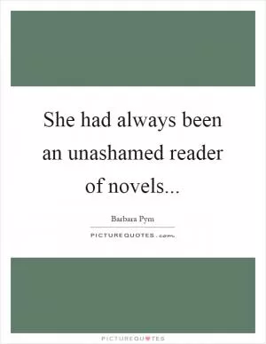 She had always been an unashamed reader of novels Picture Quote #1