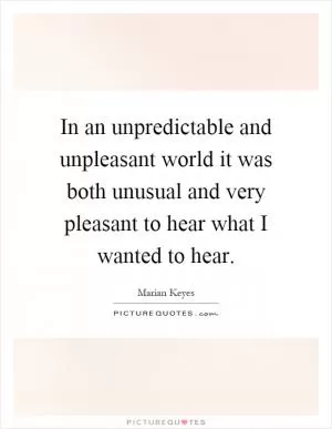 In an unpredictable and unpleasant world it was both unusual and very pleasant to hear what I wanted to hear Picture Quote #1