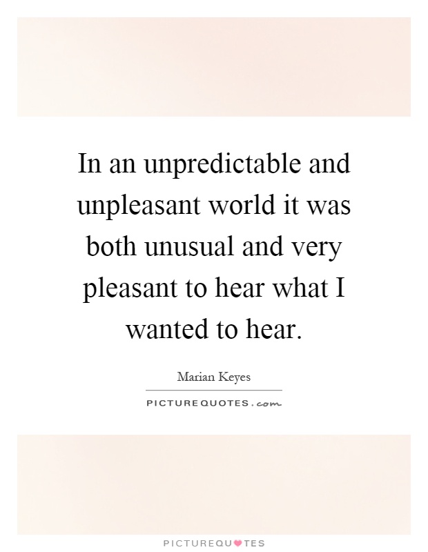 In an unpredictable and unpleasant world it was both unusual and very pleasant to hear what I wanted to hear Picture Quote #1