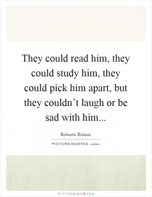 They could read him, they could study him, they could pick him apart, but they couldn’t laugh or be sad with him Picture Quote #1