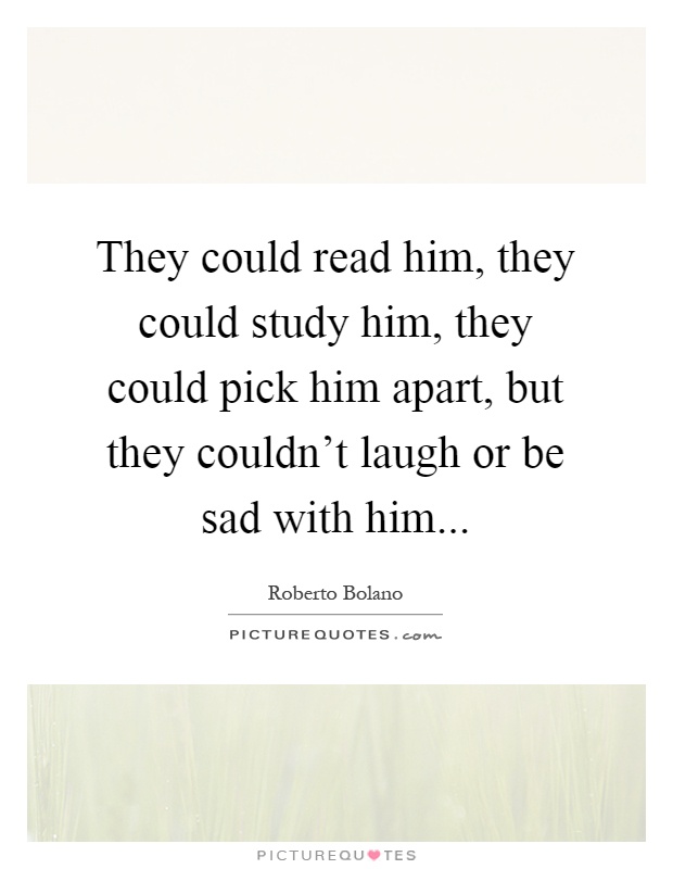 They could read him, they could study him, they could pick him apart, but they couldn't laugh or be sad with him Picture Quote #1