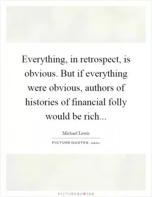 Everything, in retrospect, is obvious. But if everything were obvious, authors of histories of financial folly would be rich Picture Quote #1