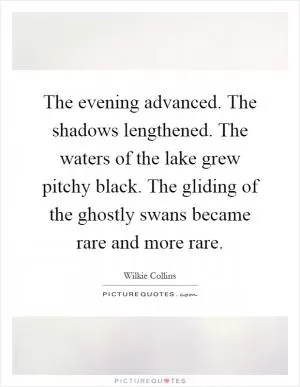 The evening advanced. The shadows lengthened. The waters of the lake grew pitchy black. The gliding of the ghostly swans became rare and more rare Picture Quote #1