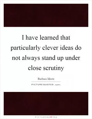 I have learned that particularly clever ideas do not always stand up under close scrutiny Picture Quote #1