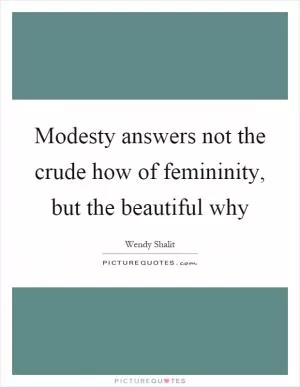 Modesty answers not the crude how of femininity, but the beautiful why Picture Quote #1