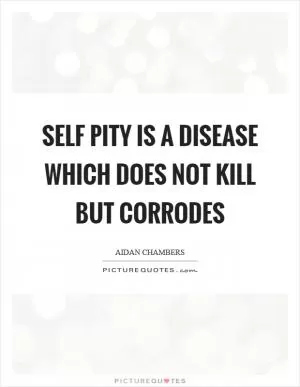Self pity is a disease which does not kill but corrodes Picture Quote #1