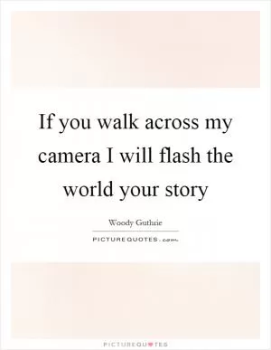 If you walk across my camera I will flash the world your story Picture Quote #1