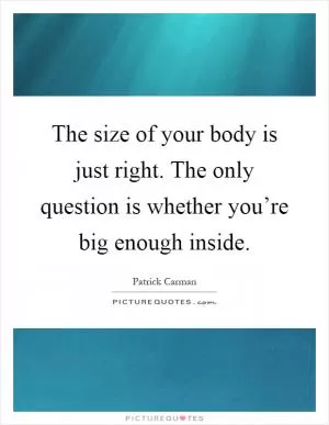 The size of your body is just right. The only question is whether you’re big enough inside Picture Quote #1