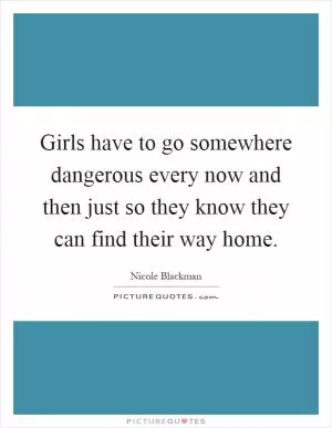 Girls have to go somewhere dangerous every now and then just so they know they can find their way home Picture Quote #1