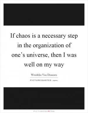 If chaos is a necessary step in the organization of one’s universe, then I was well on my way Picture Quote #1
