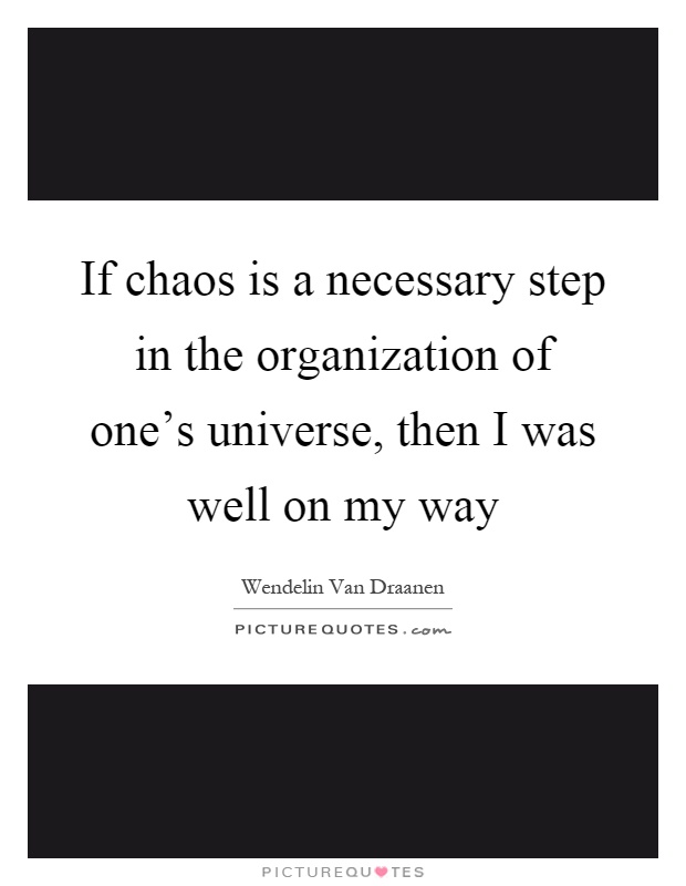 If chaos is a necessary step in the organization of one's universe, then I was well on my way Picture Quote #1