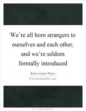 We’re all born strangers to ourselves and each other, and we’re seldom formally introduced Picture Quote #1