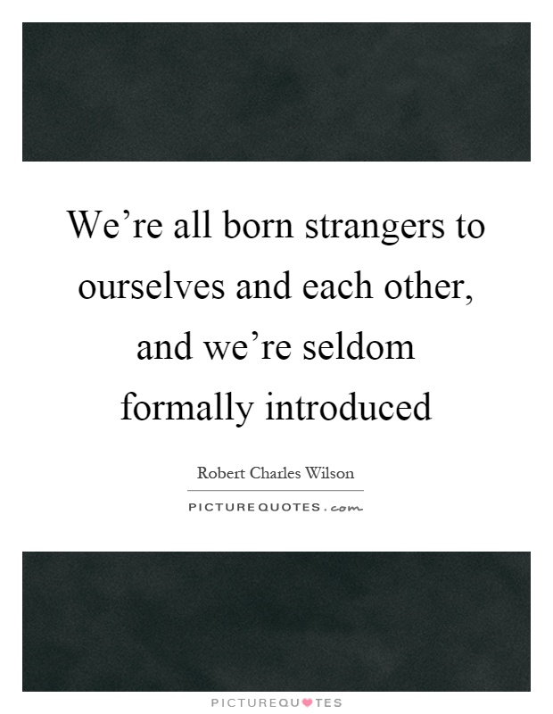 We're all born strangers to ourselves and each other, and we're seldom formally introduced Picture Quote #1