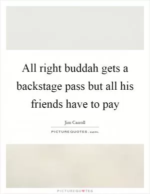 All right buddah gets a backstage pass but all his friends have to pay Picture Quote #1
