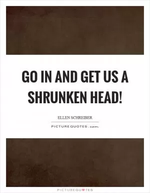 Go in and get us a shrunken head! Picture Quote #1