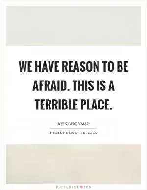 We have reason to be afraid. This is a terrible place Picture Quote #1