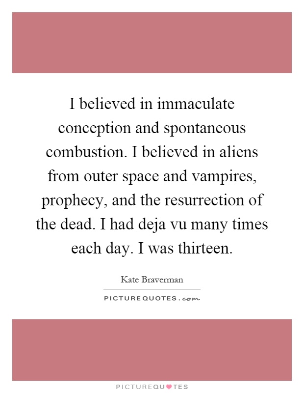 I believed in immaculate conception and spontaneous combustion. I believed in aliens from outer space and vampires, prophecy, and the resurrection of the dead. I had deja vu many times each day. I was thirteen Picture Quote #1