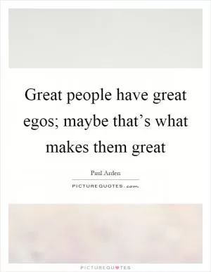 Great people have great egos; maybe that’s what makes them great Picture Quote #1