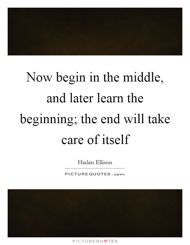 Now begin in the middle, and later learn the beginning; the end will take care of itself Picture Quote #1