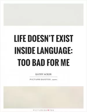 Life doesn’t exist inside language: too bad for me Picture Quote #1