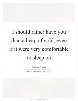 I should rather have you than a heap of gold, even if it were very comfortable to sleep on Picture Quote #1