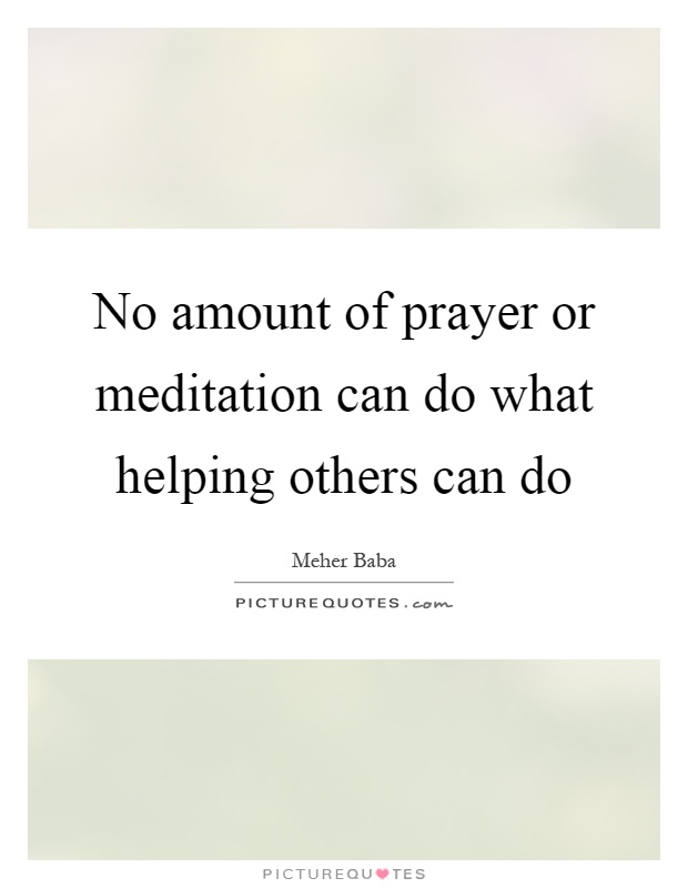 No amount of prayer or meditation can do what helping others can do Picture Quote #1