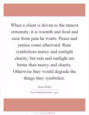 When a client is driven to the utmost extremity, it is warmth and food and ease from pain he wants. Peace and justice come afterward. Rain symbolizes mercy and sunlight charity, but rain and sunlight are better than mercy and charity. Otherwise they would degrade the things they symbolize Picture Quote #1