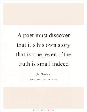 A poet must discover that it’s his own story that is true, even if the truth is small indeed Picture Quote #1
