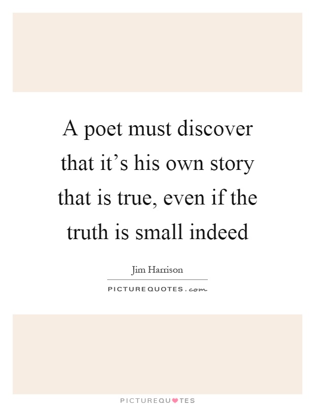 A poet must discover that it's his own story that is true, even if the truth is small indeed Picture Quote #1