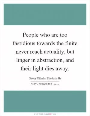 People who are too fastidious towards the finite never reach actuality, but linger in abstraction, and their light dies away Picture Quote #1