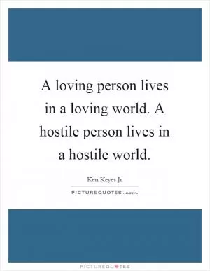 A loving person lives in a loving world. A hostile person lives in a hostile world Picture Quote #1