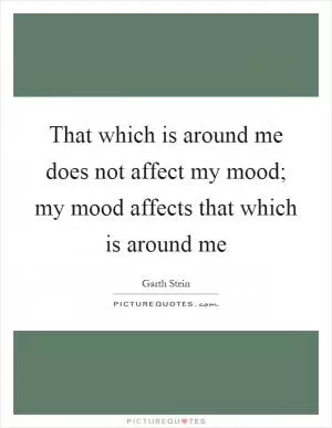 That which is around me does not affect my mood; my mood affects that which is around me Picture Quote #1