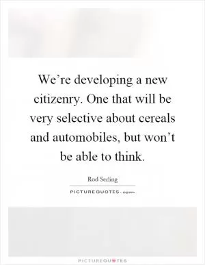 We’re developing a new citizenry. One that will be very selective about cereals and automobiles, but won’t be able to think Picture Quote #1