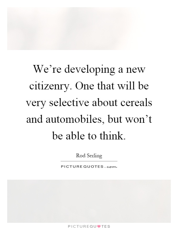 We're developing a new citizenry. One that will be very selective about cereals and automobiles, but won't be able to think Picture Quote #1