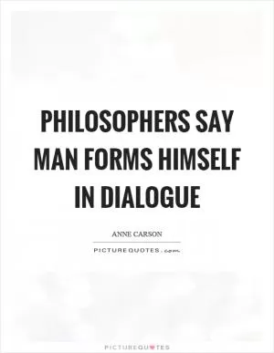 Philosophers say man forms himself in dialogue Picture Quote #1
