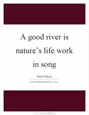 A good river is nature’s life work in song Picture Quote #1