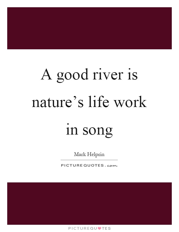 A good river is nature's life work in song Picture Quote #1